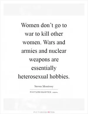 Women don’t go to war to kill other women. Wars and armies and nuclear weapons are essentially heterosexual hobbies Picture Quote #1