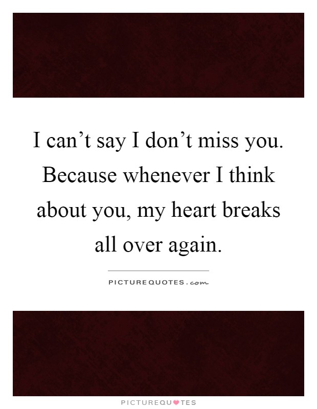 I can't say I don't miss you. Because whenever I think about you, my heart breaks all over again Picture Quote #1