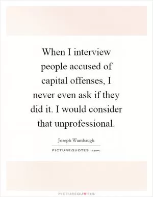 When I interview people accused of capital offenses, I never even ask if they did it. I would consider that unprofessional Picture Quote #1