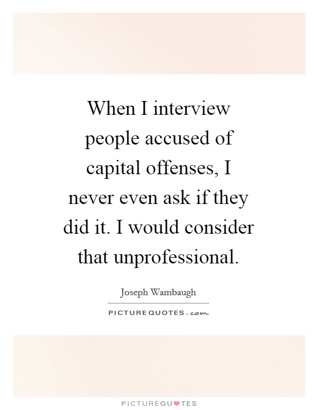 When I interview people accused of capital offenses, I never even ask if they did it. I would consider that unprofessional Picture Quote #1