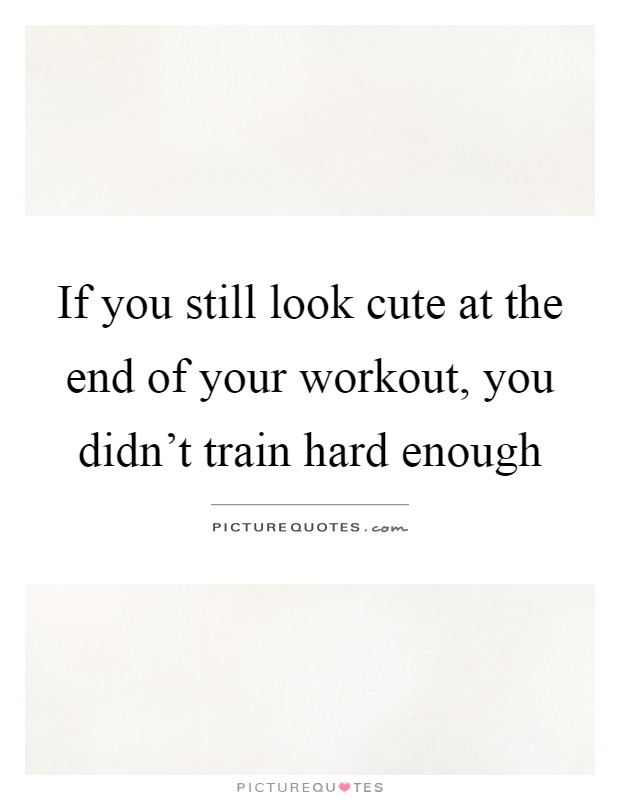 If you still look cute at the end of your workout, you didn't train hard enough Picture Quote #1