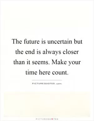 The future is uncertain but the end is always closer than it seems. Make your time here count Picture Quote #1