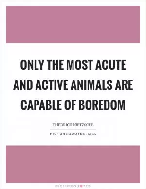 Only the most acute and active animals are capable of boredom Picture Quote #1