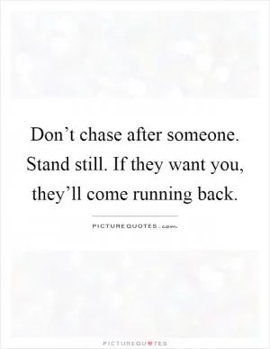 Don’t chase after someone. Stand still. If they want you, they’ll come running back Picture Quote #1