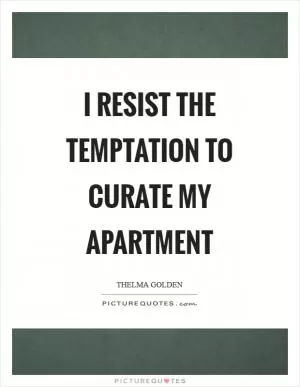 I resist the temptation to curate my apartment Picture Quote #1