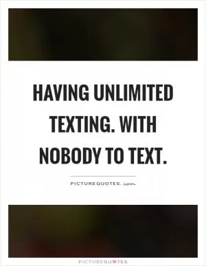 Having unlimited texting. With nobody to text Picture Quote #1