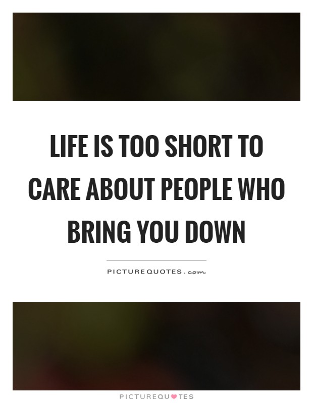 Life is too short to care about people who bring you down Picture Quote #1