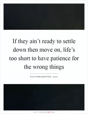 If they ain’t ready to settle down then move on, life’s too short to have patience for the wrong things Picture Quote #1