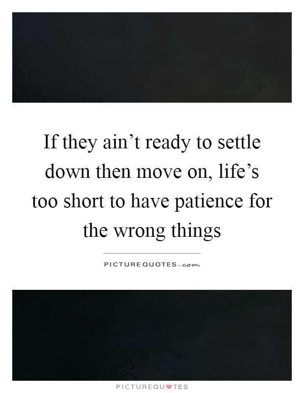 If they ain't ready to settle down then move on, life's too short to have patience for the wrong things Picture Quote #1