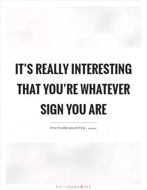 It’s really interesting that you’re whatever sign you are Picture Quote #1