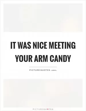 It was nice meeting your arm candy Picture Quote #1