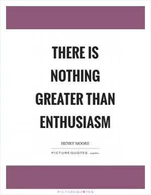 There is nothing greater than enthusiasm Picture Quote #1