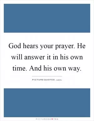 God hears your prayer. He will answer it in his own time. And his own way Picture Quote #1