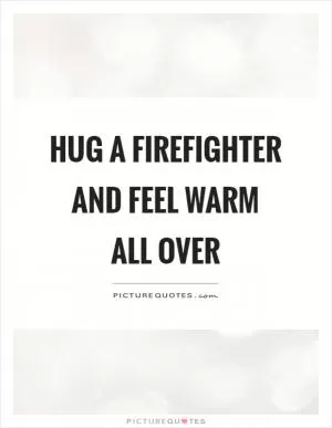 Hug a firefighter and feel warm all over Picture Quote #1
