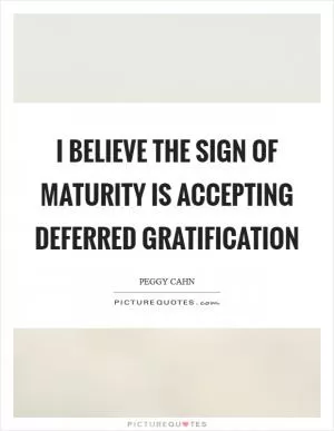 I believe the sign of maturity is accepting deferred gratification Picture Quote #1