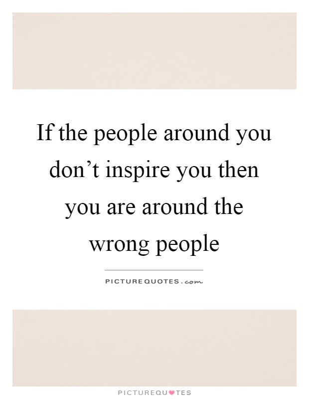 If the people around you don't inspire you then you are around ...