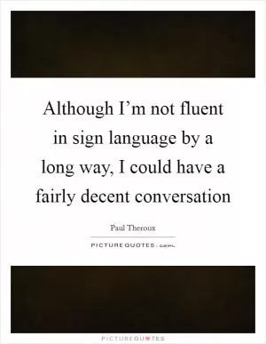 Although I’m not fluent in sign language by a long way, I could have a fairly decent conversation Picture Quote #1