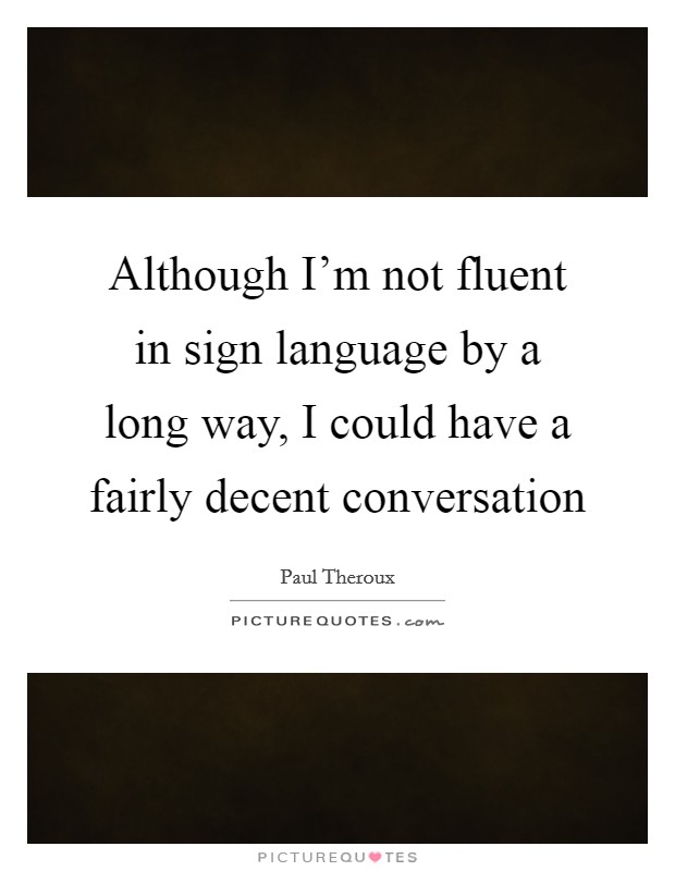 Although I'm not fluent in sign language by a long way, I could have a fairly decent conversation Picture Quote #1