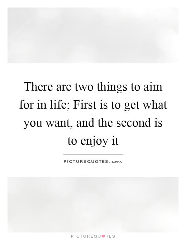 There are two things to aim for in life; First is to get what you want, and the second is to enjoy it Picture Quote #1