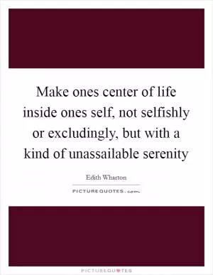 Make ones center of life inside ones self, not selfishly or excludingly, but with a kind of unassailable serenity Picture Quote #1