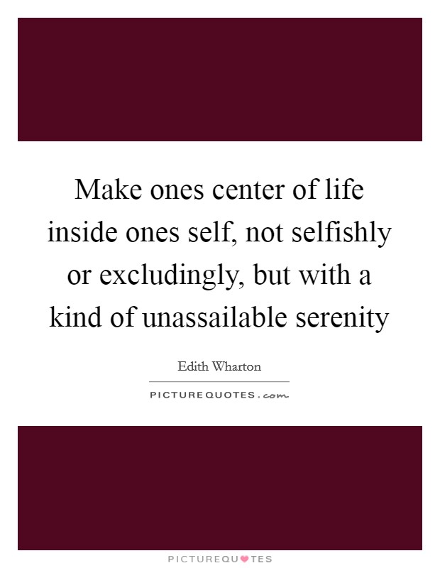 Make ones center of life inside ones self, not selfishly or excludingly, but with a kind of unassailable serenity Picture Quote #1