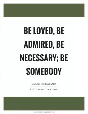 Be loved, be admired, be necessary; be somebody Picture Quote #1