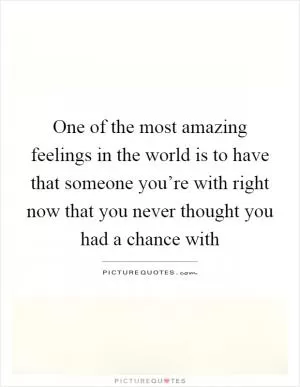 One of the most amazing feelings in the world is to have that someone you’re with right now that you never thought you had a chance with Picture Quote #1