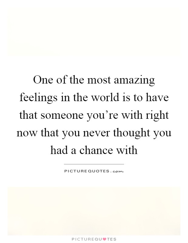 One of the most amazing feelings in the world is to have that someone you're with right now that you never thought you had a chance with Picture Quote #1