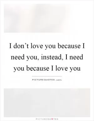 I don’t love you because I need you, instead, I need you because I love you Picture Quote #1