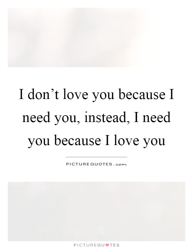 I don't love you because I need you, instead, I need you because I love you Picture Quote #1