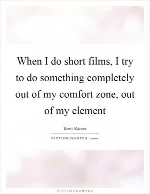 When I do short films, I try to do something completely out of my comfort zone, out of my element Picture Quote #1