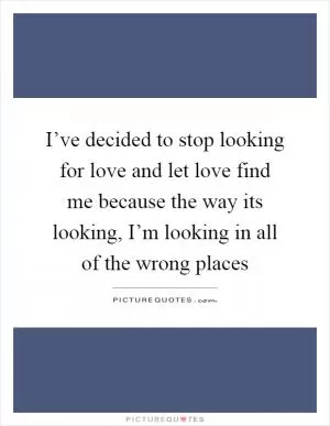 I’ve decided to stop looking for love and let love find me because the way its looking, I’m looking in all of the wrong places Picture Quote #1