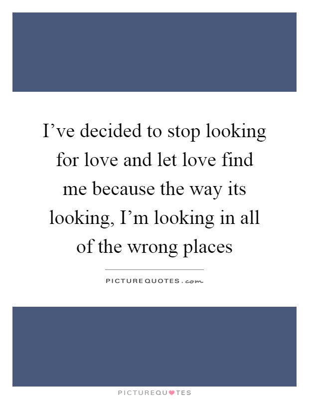 I've decided to stop looking for love and let love find me because the way its looking, I'm looking in all of the wrong places Picture Quote #1