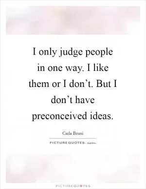 I only judge people in one way. I like them or I don’t. But I don’t have preconceived ideas Picture Quote #1