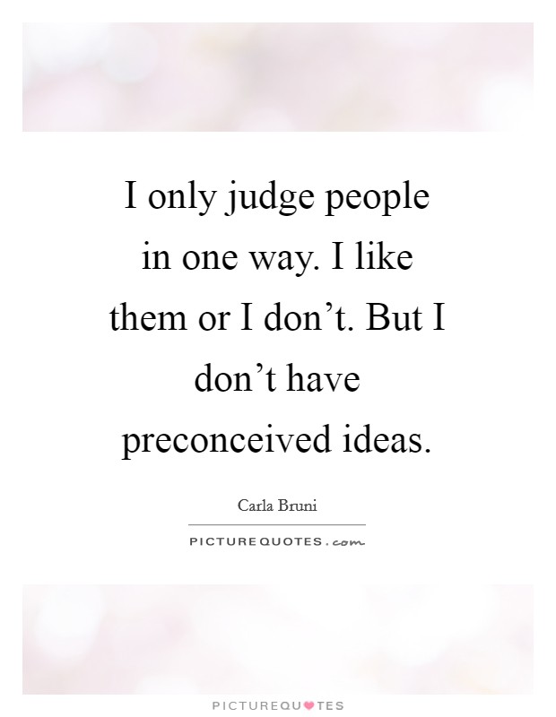 I only judge people in one way. I like them or I don't. But I don't have preconceived ideas Picture Quote #1