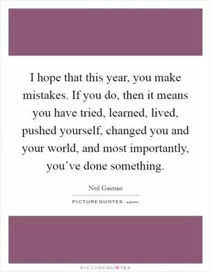 I hope that this year, you make mistakes. If you do, then it means you have tried, learned, lived, pushed yourself, changed you and your world, and most importantly, you’ve done something Picture Quote #1