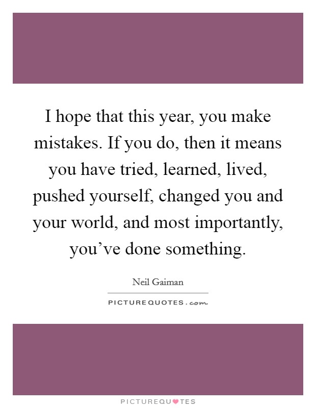 I hope that this year, you make mistakes. If you do, then it means you have tried, learned, lived, pushed yourself, changed you and your world, and most importantly, you've done something Picture Quote #1