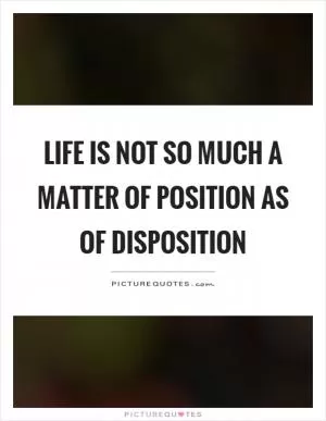 Life is not so much a matter of position as of disposition Picture Quote #1