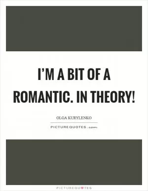 I’m a bit of a romantic. In theory! Picture Quote #1