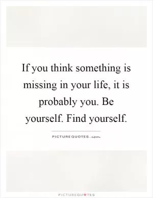 If you think something is missing in your life, it is probably you. Be yourself. Find yourself Picture Quote #1