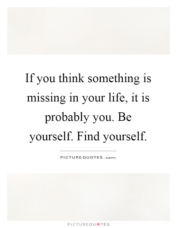 If you think something is missing in your life, it is probably you. Be yourself. Find yourself Picture Quote #1