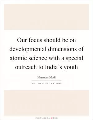 Our focus should be on developmental dimensions of atomic science with a special outreach to India’s youth Picture Quote #1