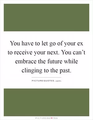 You have to let go of your ex to receive your next. You can’t embrace the future while clinging to the past Picture Quote #1