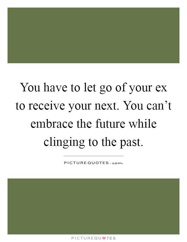 You have to let go of your ex to receive your next. You can't embrace the future while clinging to the past Picture Quote #1