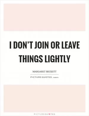I don’t join or leave things lightly Picture Quote #1
