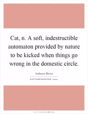 Cat, n. A soft, indestructible automaton provided by nature to be kicked when things go wrong in the domestic circle Picture Quote #1