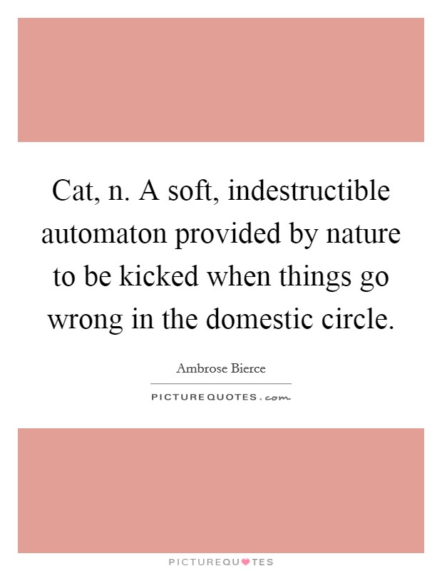Cat, n. A soft, indestructible automaton provided by nature to be kicked when things go wrong in the domestic circle Picture Quote #1