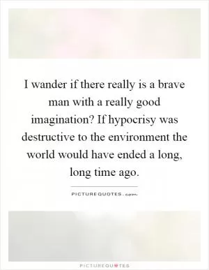 I wander if there really is a brave man with a really good imagination? If hypocrisy was destructive to the environment the world would have ended a long, long time ago Picture Quote #1