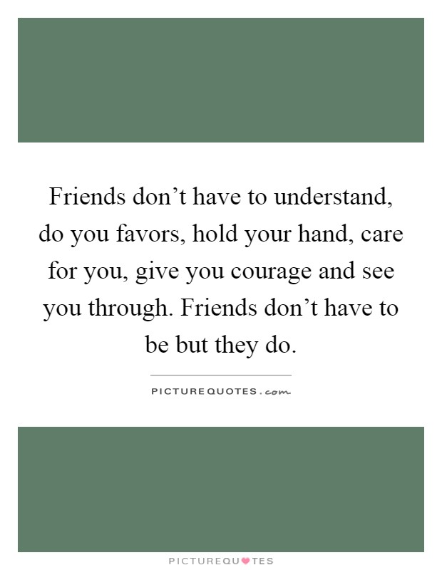 Friends don't have to understand, do you favors, hold your hand, care for you, give you courage and see you through. Friends don't have to be but they do Picture Quote #1