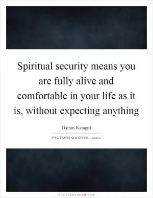 Spiritual security means you are fully alive and comfortable in your life as it is, without expecting anything Picture Quote #1